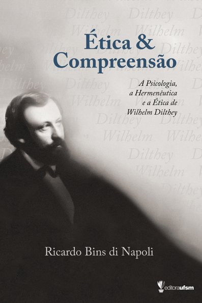 Ética e compreensão a psicologia, a hermenêutica e a ética de Wilhelm Dilth