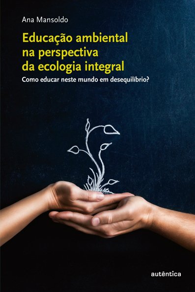 Educação ambiental na perspectiva da ecologia integral: como educar neste ...