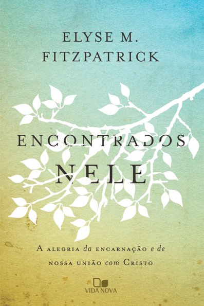 Encontrados nele: a alegria da encarnação e da nossa união com Cristo